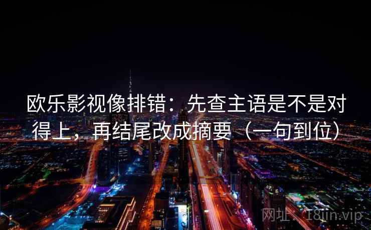 欧乐影视像排错：先查主语是不是对得上，再结尾改成摘要（一句到位）  第2张