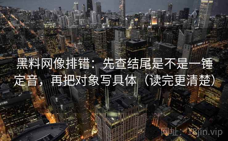 黑料网像排错：先查结尾是不是一锤定音，再把对象写具体（读完更清楚）