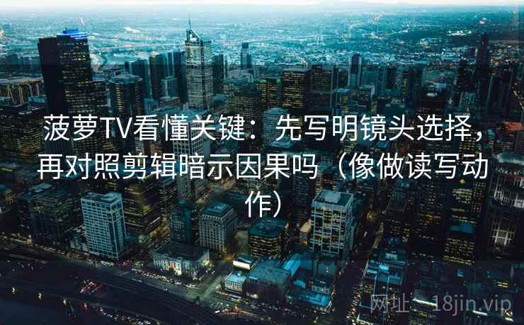 菠萝TV看懂关键：先写明镜头选择，再对照剪辑暗示因果吗（像做读写动作）  第2张
