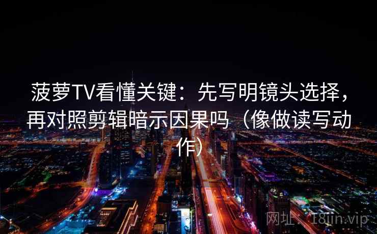 菠萝TV看懂关键:先写明镜头选择,再对照剪辑暗示因果吗(像做读写动作)