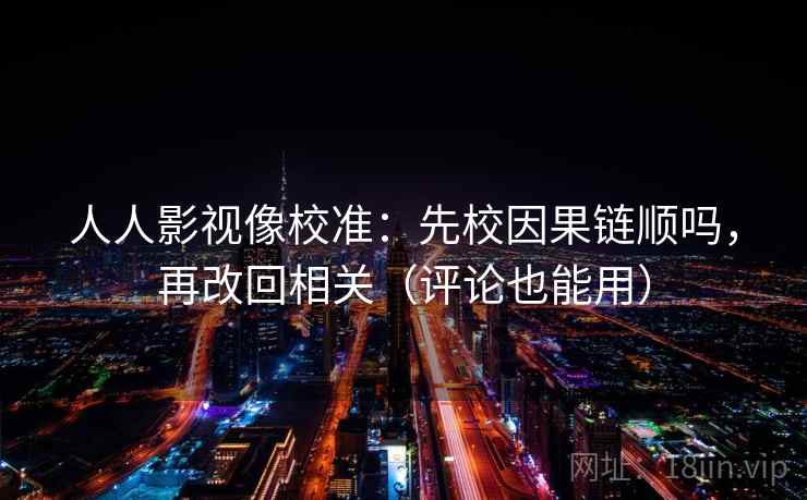 人人影视像校准:先校因果链顺吗,再改回相关(评论也能用)