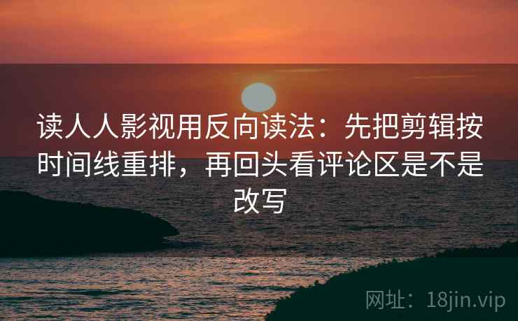 读人人影视用反向读法：先把剪辑按时间线重排，再回头看评论区是不是改写  第2张