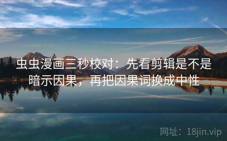 虫虫漫画三秒校对:先看剪辑是不是暗示因果,再把因果词换成中性 第2张 虫虫漫画三秒校对:先看剪辑是不是暗示因果,再把因果词换成中性 第2张