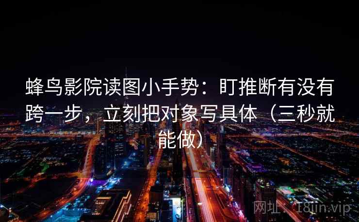 蜂鸟影院读图小手势:盯推断有没有跨一步,立刻把对象写具体(三秒就能做) 蜂鸟影院读图小手势:盯推断有没有跨一步,立刻把对象写具体(三秒就能做)