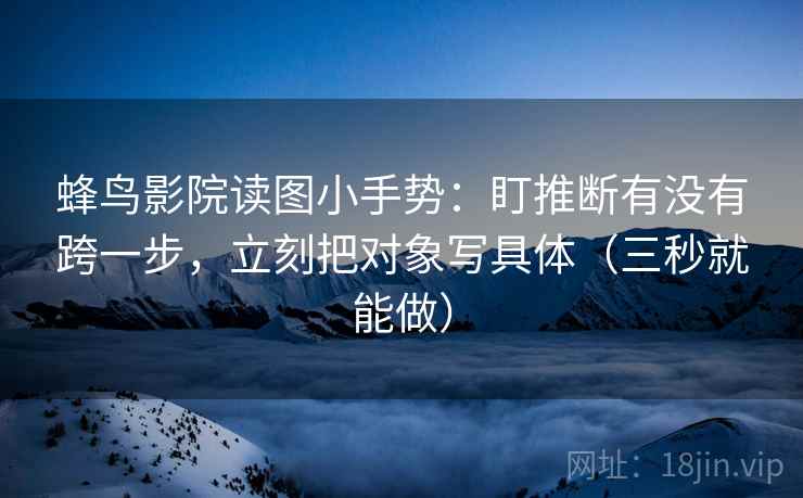 蜂鸟影院读图小手势:盯推断有没有跨一步,立刻把对象写具体(三秒就能做) 蜂鸟影院读图小手势:盯推断有没有跨一步,立刻把对象写具体(三秒就能做)