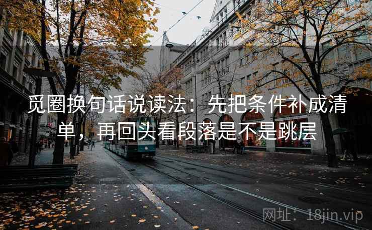 觅圈换句话说读法：先把条件补成清单，再回头看段落是不是跳层