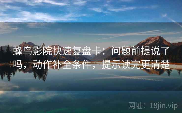 蜂鸟影院快速复盘卡:问题前提说了吗,动作补全条件,提示读完更清楚 蜂鸟影院快速复盘卡:问题前提说了吗,动作补全条件,提示读完更清楚