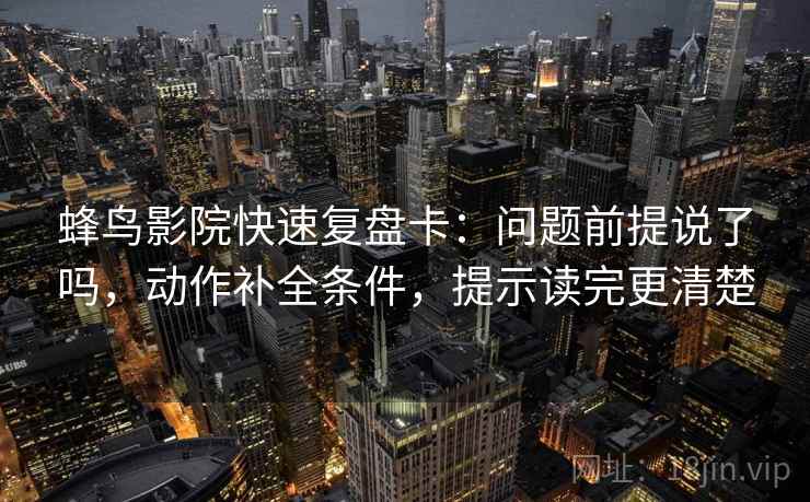 蜂鸟影院快速复盘卡:问题前提说了吗,动作补全条件,提示读完更清楚 蜂鸟影院快速复盘卡:问题前提说了吗,动作补全条件,提示读完更清楚