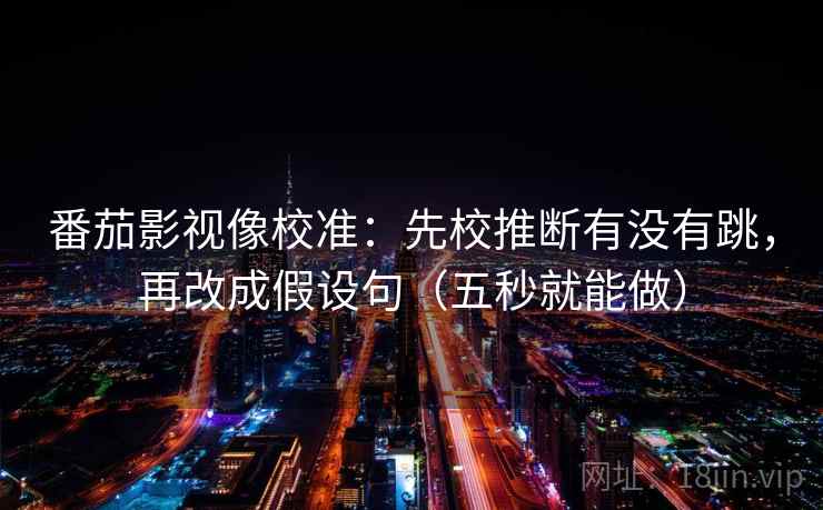 番茄影视像校准：先校推断有没有跳，再改成假设句（五秒就能做）