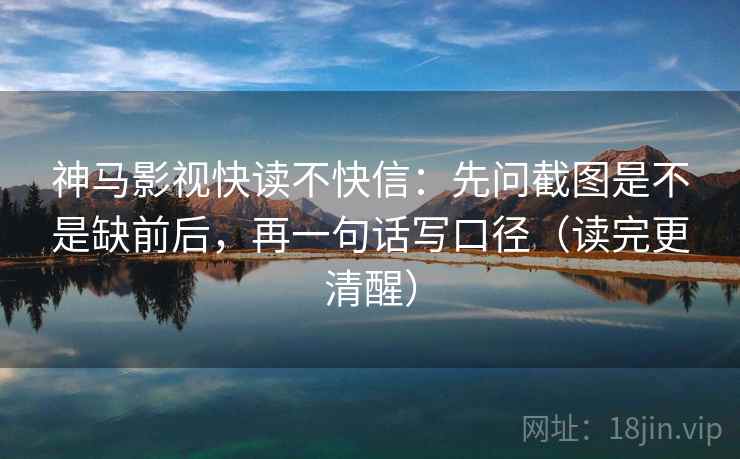 神马影视快读不快信：先问截图是不是缺前后，再一句话写口径（读完更清醒）  第2张