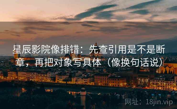 星辰影院像排错：先查引用是不是断章，再把对象写具体（像换句话说）  第2张