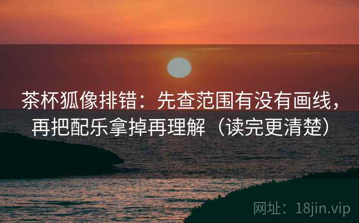 茶杯狐像排错：先查范围有没有画线，再把配乐拿掉再理解（读完更清楚）  第2张