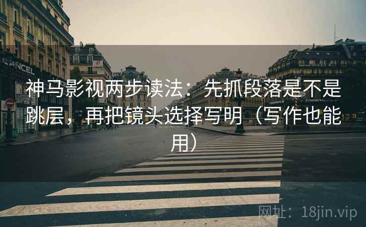 神马影视两步读法：先抓段落是不是跳层，再把镜头选择写明（写作也能用）