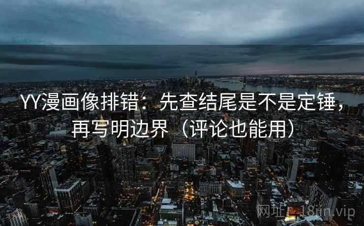YY漫画像排错：先查结尾是不是定锤，再写明边界（评论也能用）