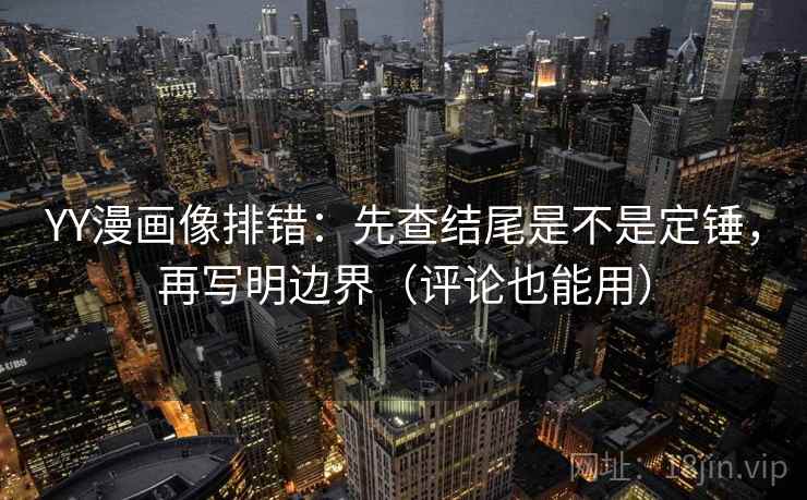 YY漫画像排错：先查结尾是不是定锤，再写明边界（评论也能用）  第2张