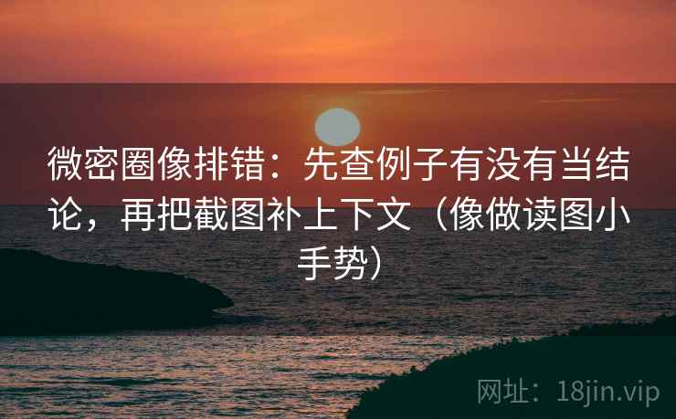 微密圈像排错：先查例子有没有当结论，再把截图补上下文（像做读图小手势）  第2张
