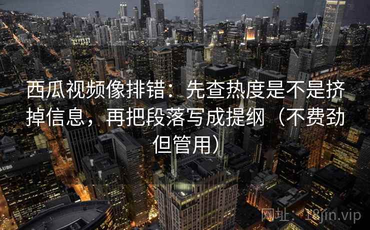 西瓜视频像排错：先查热度是不是挤掉信息，再把段落写成提纲（不费劲但管用）  第2张