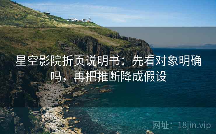 星空影院折页说明书：先看对象明确吗，再把推断降成假设
