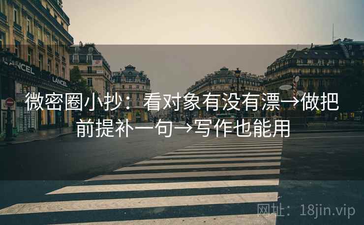 微密圈小抄：看对象有没有漂→做把前提补一句→写作也能用
