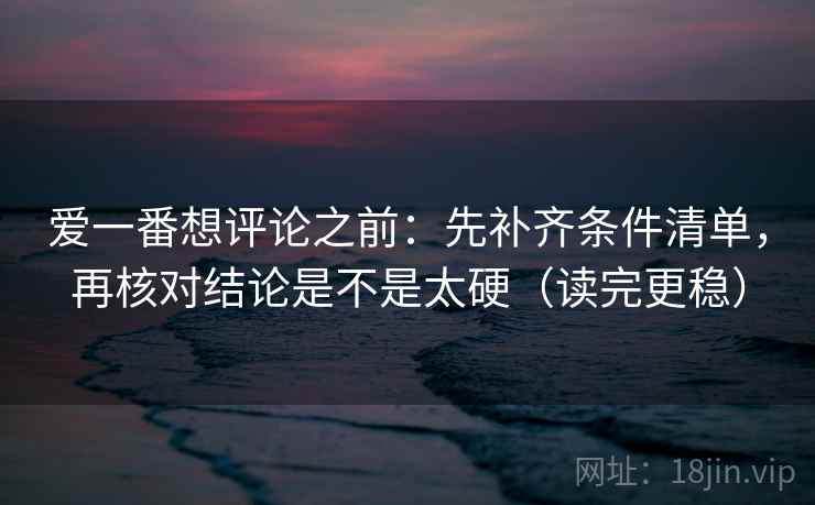 爱一番想评论之前：先补齐条件清单，再核对结论是不是太硬（读完更稳）