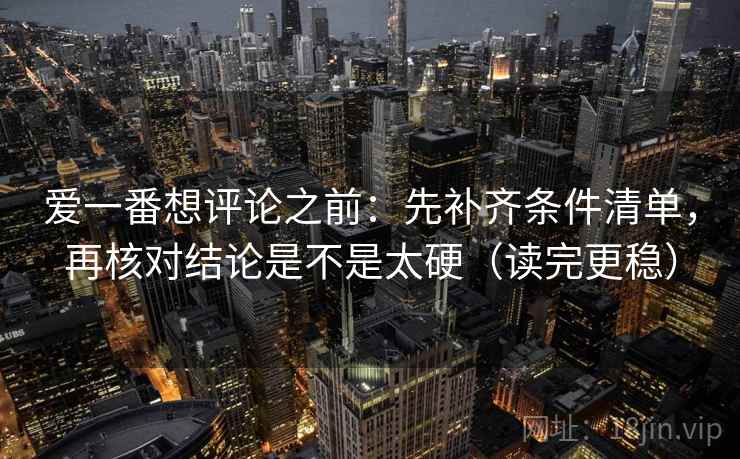 爱一番想评论之前：先补齐条件清单，再核对结论是不是太硬（读完更稳）  第2张