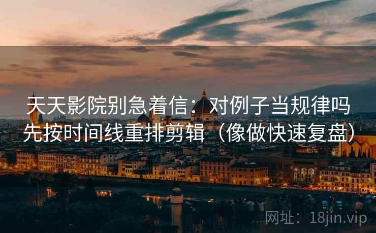 天天影院别急着信：对例子当规律吗先按时间线重排剪辑（像做快速复盘）