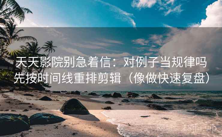 天天影院别急着信：对例子当规律吗先按时间线重排剪辑（像做快速复盘）  第2张