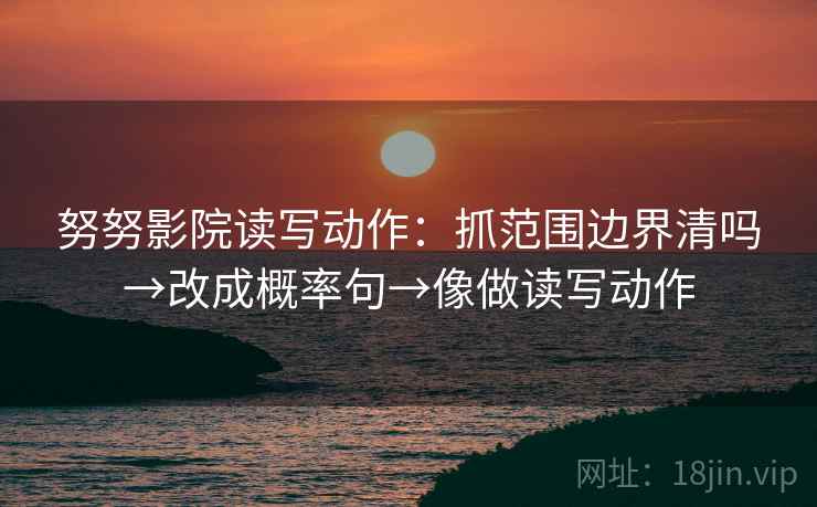 努努影院读写动作：抓范围边界清吗→改成概率句→像做读写动作