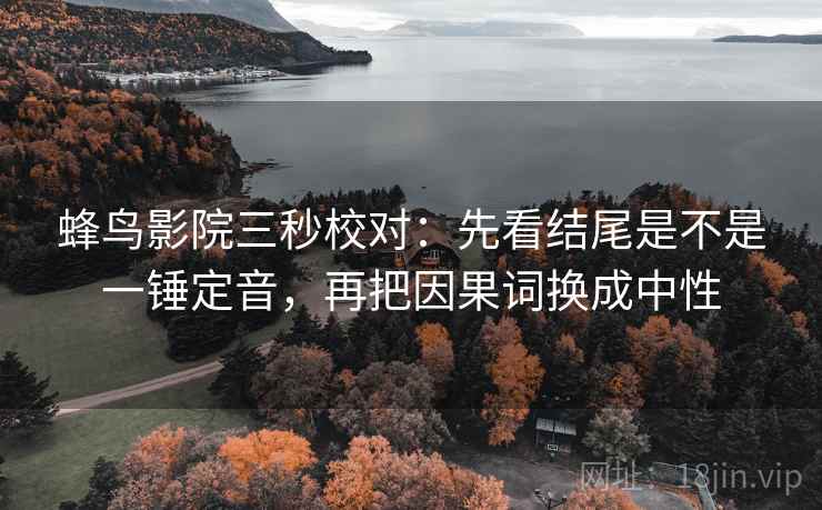 蜂鸟影院三秒校对：先看结尾是不是一锤定音，再把因果词换成中性