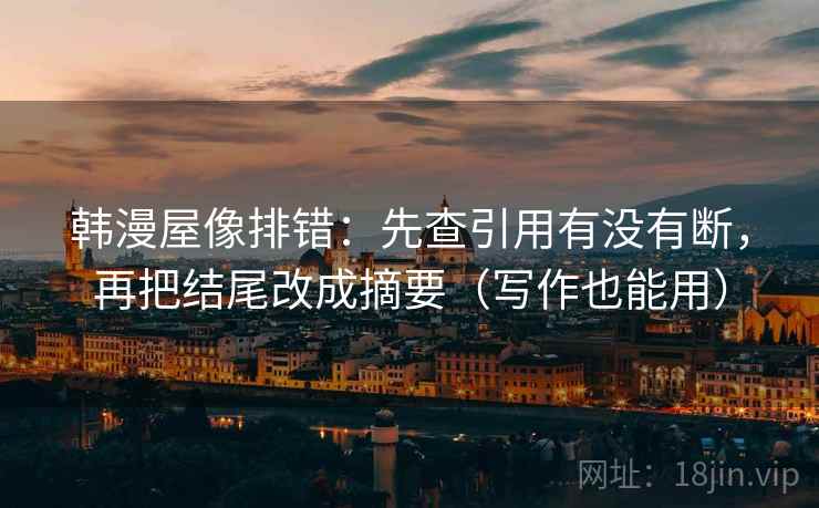 韩漫屋像排错：先查引用有没有断，再把结尾改成摘要（写作也能用）  第2张