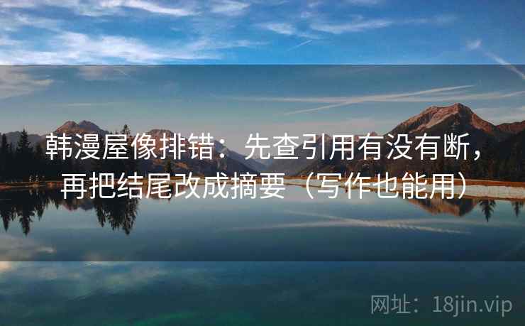 韩漫屋像排错：先查引用有没有断，再把结尾改成摘要（写作也能用）