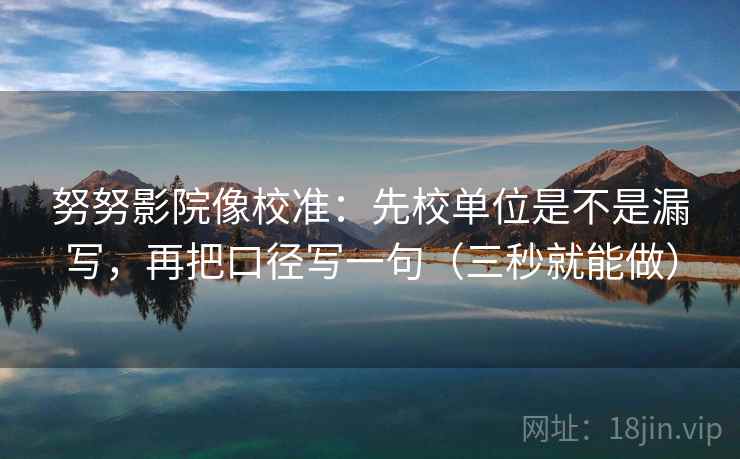 努努影院像校准：先校单位是不是漏写，再把口径写一句（三秒就能做）  第2张