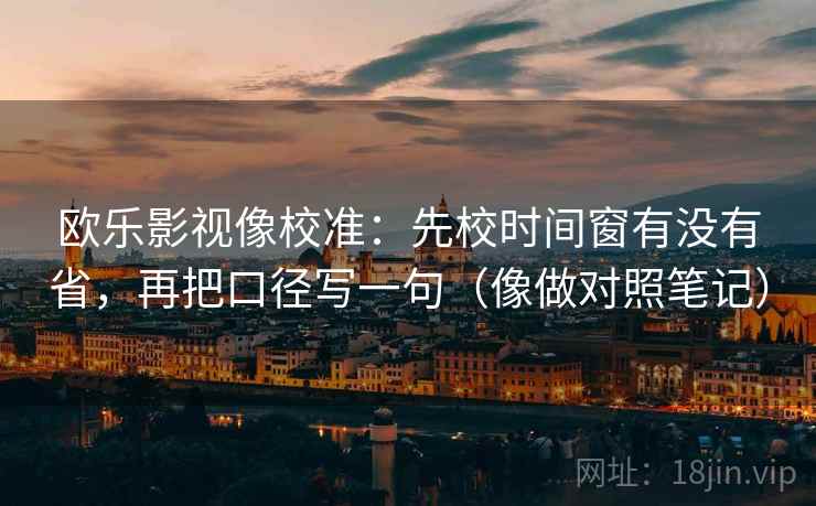 欧乐影视像校准：先校时间窗有没有省，再把口径写一句（像做对照笔记）