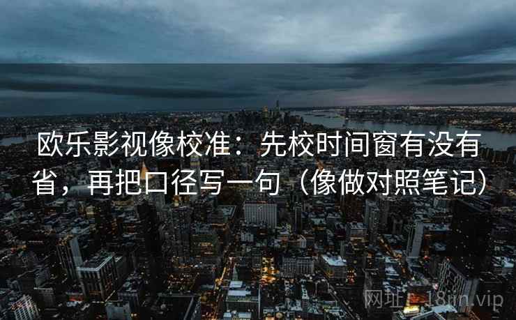 欧乐影视像校准：先校时间窗有没有省，再把口径写一句（像做对照笔记）  第2张