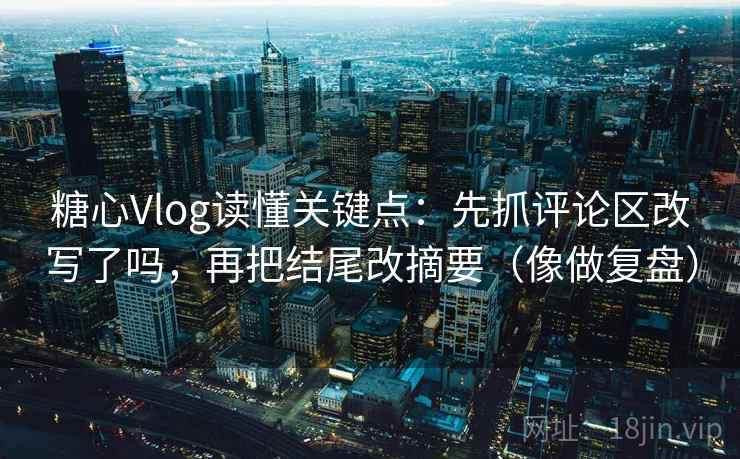 糖心Vlog读懂关键点：先抓评论区改写了吗，再把结尾改摘要（像做复盘）  第2张