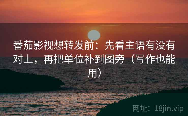 番茄影视想转发前：先看主语有没有对上，再把单位补到图旁（写作也能用）