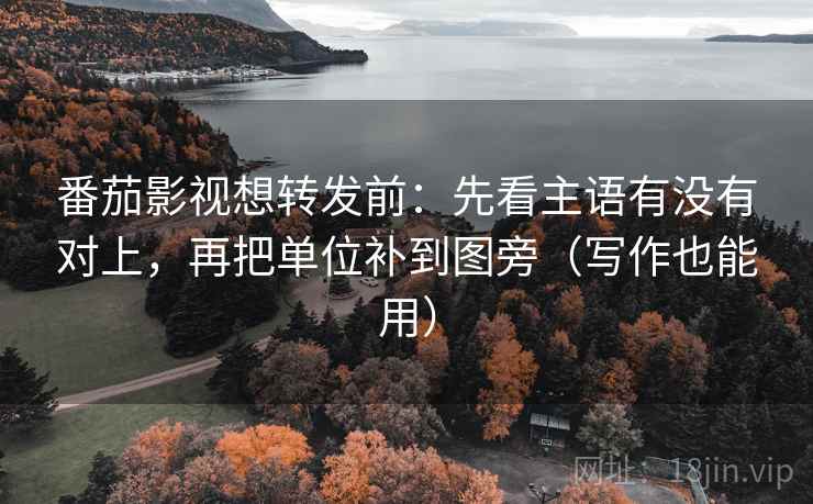 番茄影视想转发前：先看主语有没有对上，再把单位补到图旁（写作也能用）  第2张