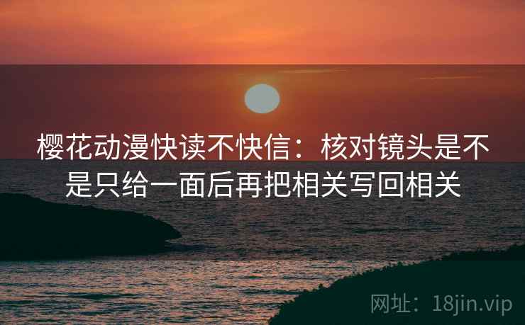 樱花动漫快读不快信：核对镜头是不是只给一面后再把相关写回相关  第2张