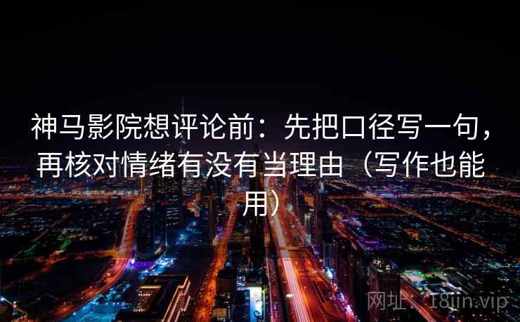 神马影院想评论前：先把口径写一句，再核对情绪有没有当理由（写作也能用）