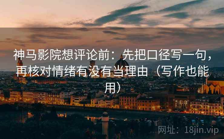 神马影院想评论前：先把口径写一句，再核对情绪有没有当理由（写作也能用）  第2张