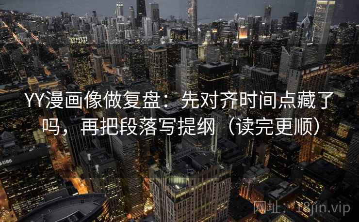 YY漫画像做复盘：先对齐时间点藏了吗，再把段落写提纲（读完更顺）