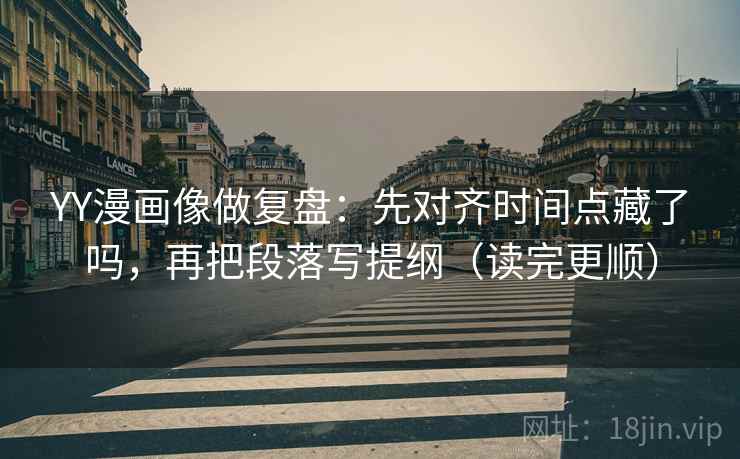 YY漫画像做复盘：先对齐时间点藏了吗，再把段落写提纲（读完更顺）  第2张