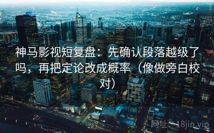 神马影视短复盘：先确认段落越级了吗，再把定论改成概率（像做旁白校对）