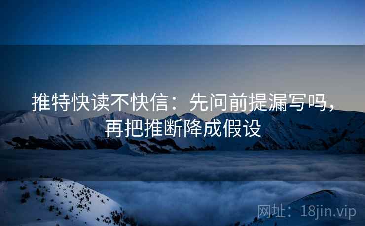 推特快读不快信：先问前提漏写吗，再把推断降成假设  第2张