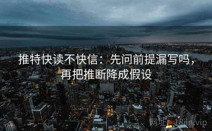 推特快读不快信：先问前提漏写吗，再把推断降成假设