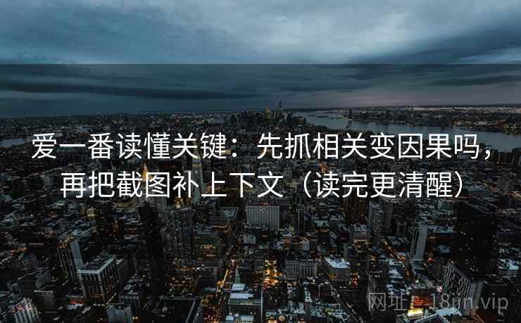 爱一番读懂关键：先抓相关变因果吗，再把截图补上下文（读完更清醒）