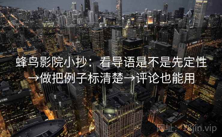 蜂鸟影院小抄：看导语是不是先定性→做把例子标清楚→评论也能用  第2张