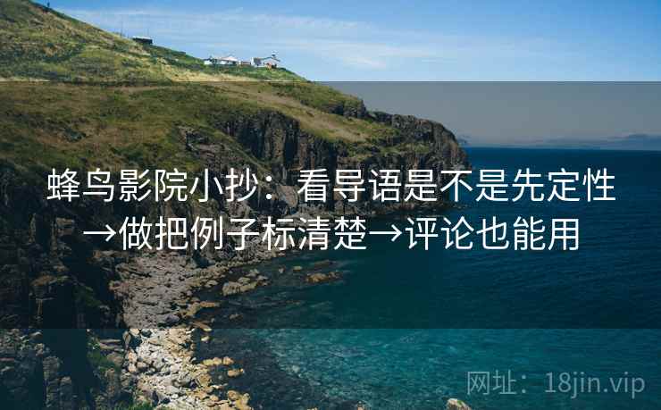 蜂鸟影院小抄：看导语是不是先定性→做把例子标清楚→评论也能用