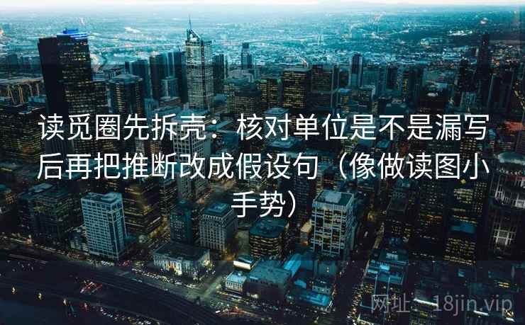 读觅圈先拆壳：核对单位是不是漏写后再把推断改成假设句（像做读图小手势）  第2张