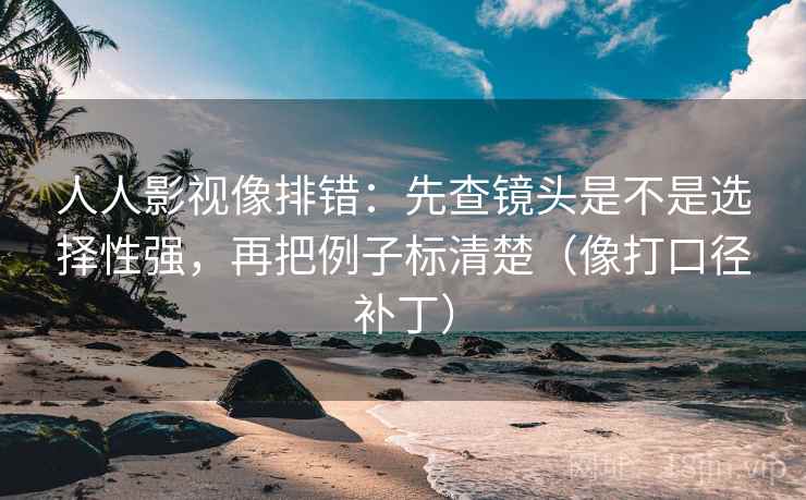 人人影视像排错：先查镜头是不是选择性强，再把例子标清楚（像打口径补丁）